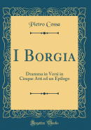 I Borgia: Dramma in Versi in Cinque Atti Ed Un Epilogo (Classic Reprint)