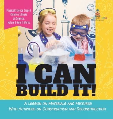 I Can Build It!: A Lesson on Materials and Mixtures With Activities on Construction and Deconstruction Physical Science Grade 1 Children's Books on Science, Nature & How It Works - Baby Professor