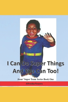 I Can Do Super Things and You Can Too!: Jesus' Super Team Series Book One - Flowers, Alfreidia