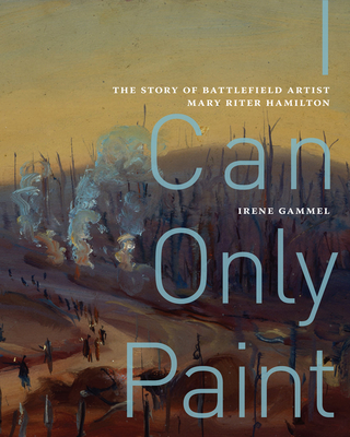 I Can Only Paint: The Story of Battlefield Artist Mary Riter Hamilton Volume 31 - Gammel, Irene
