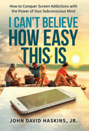 I Can't Believe How Easy This Is: How to Conquer Screen Addictions with the Power of Your Subconscious Mind