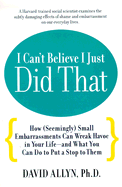 I Can't Believe I Just Did That: How (Seemingly) Small Embarrassments Can Wreak Havoc in Your Life-And What You Can Do to Put a Stop to Them