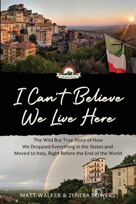 I Can't Believe We Live Here: The Wild But True Story of How We Dropped Everything in the States and Moved to Italy, Right Before the End of the World - Walker, Matt, and Bowers, Zeneba