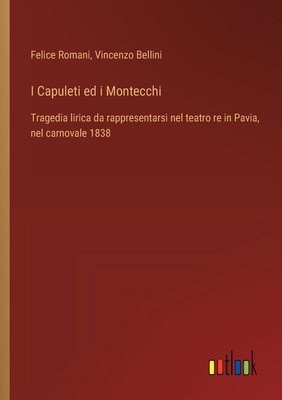 I Capuleti ed i Montecchi: Tragedia lirica da rappresentarsi nel teatro re in Pavia, nel carnovale 1838 - Bellini, Vincenzo, and Romani, Felice