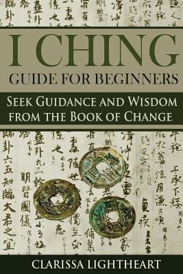 I Ching Guide for Beginners: Seek Guidance and Wisdom from the Book of Change - Lightheart, Clarissa