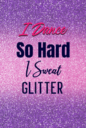 I Dance So Hard I Sweat Glitter: Lined Journal Notebook 6x9 inches 110 Pages Great Gift for Dance Teacher, Jazz, Dance Competitions, Ballroom Dancer, Student, Matching Team