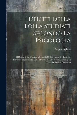 I Delitti Della Folla Studiati Secondo La Psicologia: Il Diritto E La Giurisprudenza, E Coll'aggiunta Di Tutte Le Sentenze Pronunciate Dai Tribunali E Dalle Corti D'appello In Tema Di Delitto Collettivo - Sighele, Scipio