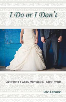 I Do or I Don't: Cultivating a Godly Marriage in Today's World - Lehman, John