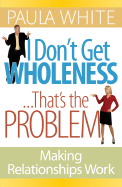 I Don't Get Wholeness...That's the Problem: Making Relationships Work