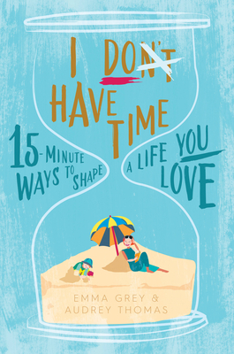 I Don't Have Time: 15-Minute Ways to Shape a Life You Love - Thomas, Audrey, and Grey, Emma