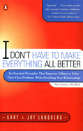 I Don't Have to Make Everything All Better: Six Practical Principles That Empower Others to Solve Their Own Problems While Enriching Your Relationships