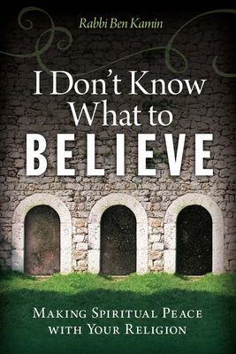 I Don't Know What to Believe: Making Spiritual Peace with Your Religion - Kamin, Ben, Rabbi