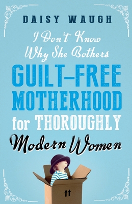 I Don't Know Why She Bothers: Guilt Free Motherhood For Thoroughly Modern Women - Waugh, Daisy