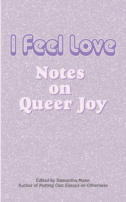 I Feel Love: Notes on Queer Joy - Mann, Samantha (Editor)