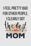 I Feel Pretty Bad for Other People, I Clearly Got the Best Mom: Perfect Journal for Your Mom, Make Mother's Day Everyday. Funny Sayings from Daughter to Mother Cover Design.