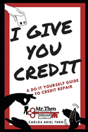 I Give You Credit: A Do It Yourself Guide to Credit Repair