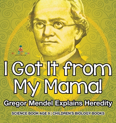 I Got It from My Mama! Gregor Mendel Explains Heredity - Science Book Age 9 Children's Biology Books - Baby Professor