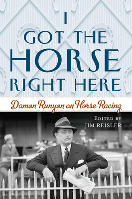 I Got the Horse Right Here: Damon Runyon on Horse Racing - Reisler, Joseph James