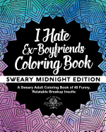 I Hate Ex-Boyfriends Coloring Book: Sweary Midnight Edition - A Sweary Adult Coloring Book of 40 Funny, Relatable Breakup Insults