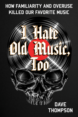 I Hate Old Music, Too: How Familiarity & Overuse Killed Our Favorite Music - Thompson, Dave