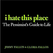 I Hate This Place: The Pessimist's Guide to Life - Fallon, Jimmy, and Fallon, Gloria