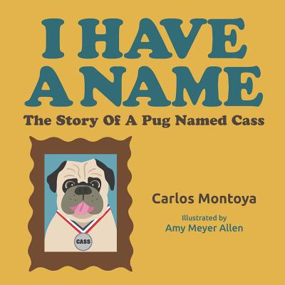 I Have A Name: The Story of a Pug Named Cass - Montoya, Carlos