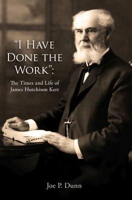 I Have Done the Work: The Life and Times of James Hutchison Kerr - Dunn, Joe P