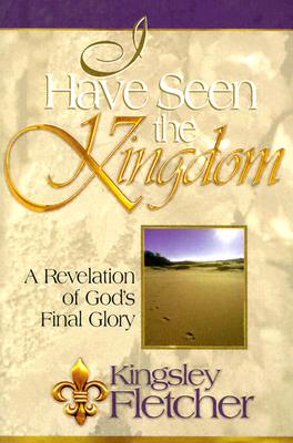 I Have Seen the Kingdom: One Man's Revelation of God's Final Glory - Fletcher, Kingsley