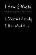 I Have Two Moods: 1. Constant Anxiety 2.It Is What It Is: Blank Lined Anxiety Journals (6"x9"). Positively Funny, Adult and Gag Gifts for Men and Women to Beat Anxiety, Fears, Worries, Panic Attacks, Depression, Work Stress, and Other Mental Health...