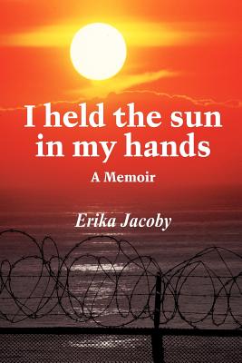 I held the sun in my hands: A Memoir - Jacoby, Erika