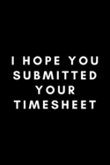 I Hope You Submitted Your Timesheet: Funny Payroll Notebook Gift Idea For Clerk, Manager, Administrator, Supervisor - 120 Pages (6 x 9) Hilarious Gag Present