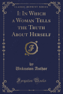 I: In Which a Woman Tells the Truth about Herself (Classic Reprint)