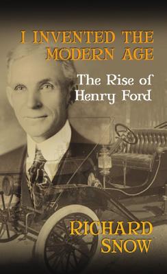 I Invented the Modern Age: The Rise of Henry Ford - Snow, Richard