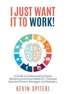 I Just Want It To Work!: A Guide to Understanding Digital Marketing and Social Media for Frustrat - 