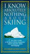 I Know Absolutely Nothing about Skiing: A New Skier's Guide to the Sport's History, Equipment, Apparel, Etiquette, Safety, and Language