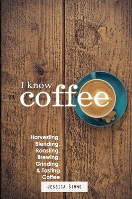 I Know Coffee: Harvesting, Blending, Roasting, Brewing, Grinding & Tasting Coffee - Simms, Jessica