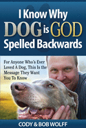 I Know Why Dog Is GOD Spelled Backwards: For Anyone Who's Ever Loved A Dog, This Is The Message They Want You To Know
