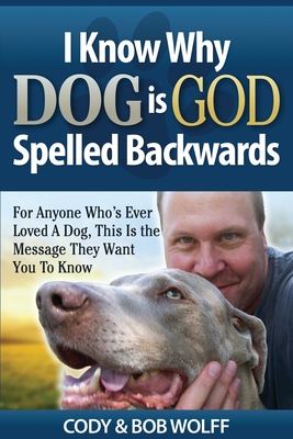 I Know Why Dog Is GOD Spelled Backwards: For Anyone Who's Ever Loved A Dog, This Is The Message They Want You To Know - Wolff, Robert