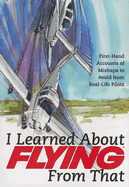I Learned about Flying from That, Volume 4: First-Hand Accounts of Mishaps to Avoid from Real-Life Pilots