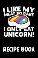 I Like My Meat So Rare I Only Eat Unicorn Recipe Book: Blank Recipe Journal & Blank Cookbook to Fill in with All Your Favourite Recipes!