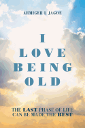 I Love Being Old: The Last Phase of Life Can Be Made the Best