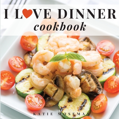I Love Dinner Cookbook: Easy Dinner Recipes That Will Make You Love Dinner Again - Moseman, Katie