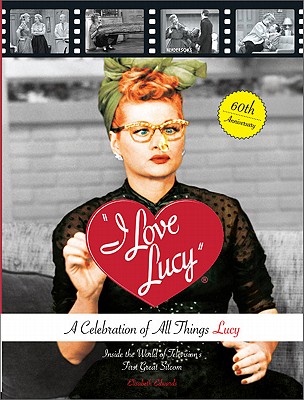 I Love Lucy: A Celebration of All Things Lucy: Inside the World of Television's First Great Sitcom - Edwards, Elisabeth