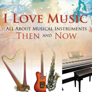 I Love Music: All about Musical Instruments Then and Now