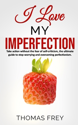 I love my imperfection - Take action without the fear of self-criticism, the ultimate guide to stop worrying and overcoming perfectionism. - Frey, Thomas