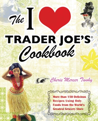 I Love Trader Joe's Cookbook: More Than 150 Delicious Recipes Using Only Foods from the World's Greatest Grocery Store - Twohy, Cherie Mercer