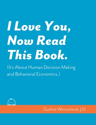 I Love You, Now Read This Book. (It's About Human Decision Making and Behavioral Economics.) - Weinschenk, Susan, and Weinschenk J D, Guthrie Miles
