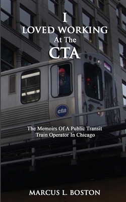 I Loved Working at the CTA: The Memoirs of a Public Transit Train Operator in Chicago - Boston, Marcus L