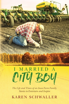 I Married A City Boy: The Life and Times of an Iowa Farm Family; Stories to Entertain and Inspire - Schwaller, Karen