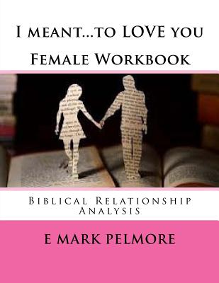 I meant to LOVE you - Female Workbook: Biblical Relationship Analysis - Pelmore, E Mark